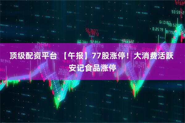 顶级配资平台 【午报】77股涨停！大消费活跃 安记食品涨停