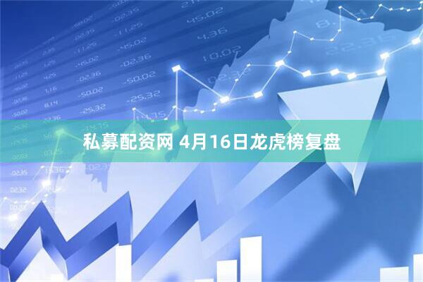 私募配资网 4月16日龙虎榜复盘