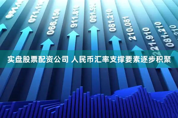 实盘股票配资公司 人民币汇率支撑要素逐步积聚