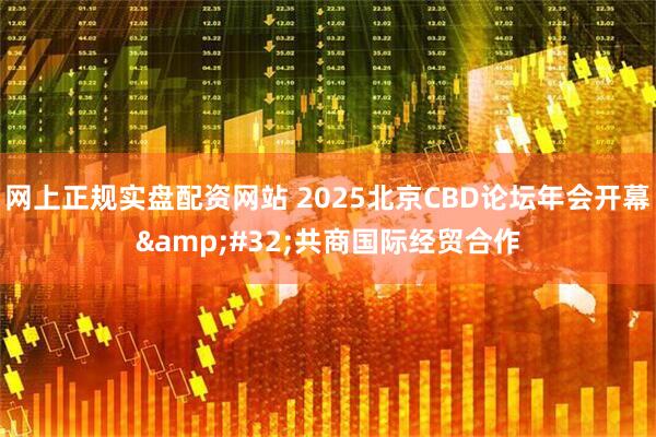 网上正规实盘配资网站 2025北京CBD论坛年会开幕&#32;共商国际经贸合作