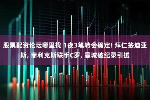股票配资论坛哪里找 1夜3笔转会确定! 拜仁签迪亚斯, 菲利克斯联手C罗, 曼城破纪录引援
