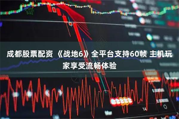 成都股票配资 《战地6》全平台支持60帧 主机玩家享受流畅体验
