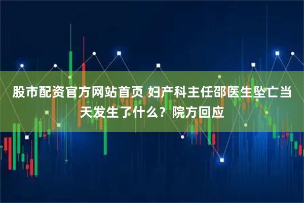 股市配资官方网站首页 妇产科主任邵医生坠亡当天发生了什么？院方回应