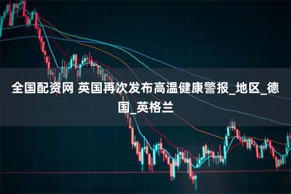全国配资网 英国再次发布高温健康警报_地区_德国_英格兰