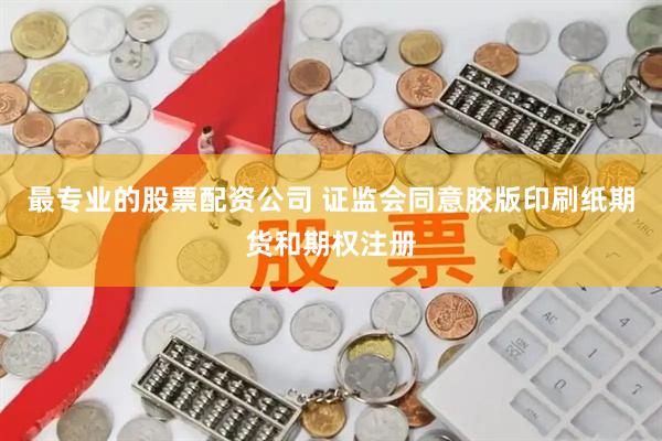 最专业的股票配资公司 证监会同意胶版印刷纸期货和期权注册