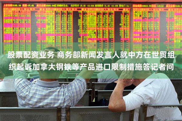 股票配资业务 商务部新闻发言人就中方在世贸组织起诉加拿大钢铁等产品进口限制措施答记者问