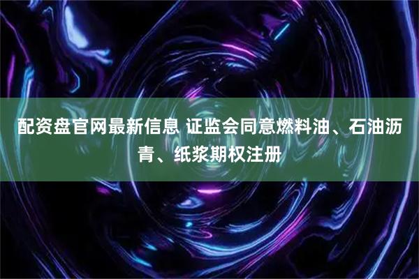 配资盘官网最新信息 证监会同意燃料油、石油沥青、纸浆期权注册