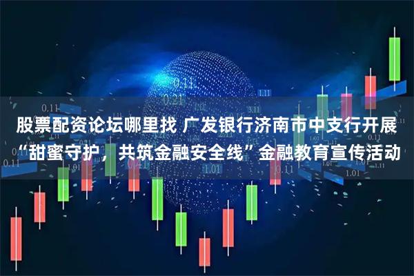 股票配资论坛哪里找 广发银行济南市中支行开展“甜蜜守护，共筑金融安全线”金融教育宣传活动