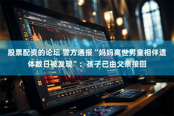 股票配资的论坛 警方通报“妈妈离世男童相伴遗体数日被发现”：孩子已由父亲接回