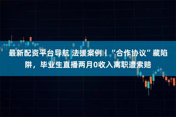 最新配资平台导航 法援案例丨“合作协议”藏陷阱，毕业生直播两月0收入离职遭索赔