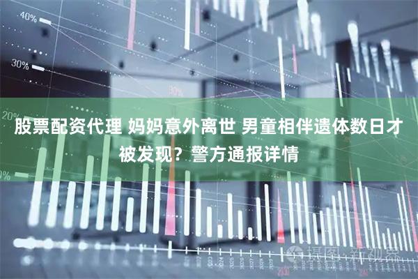 股票配资代理 妈妈意外离世 男童相伴遗体数日才被发现？警方通报详情